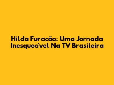 Hilda Furacão: Uma Jornada Inesquecível Na TV Brasileira
