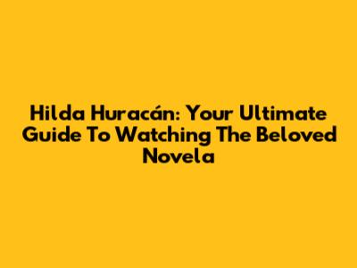 Hilda Huracán: Your Ultimate Guide To Watching The Beloved Novela