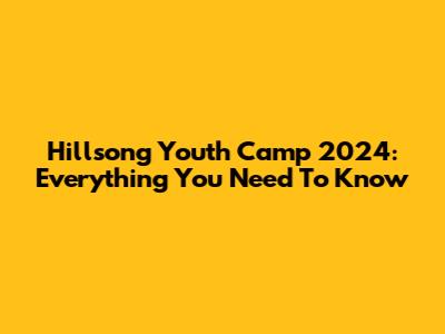 Hillsong Youth Camp 2024: Everything You Need To Know