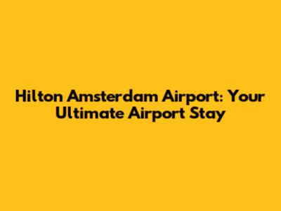 Hilton Amsterdam Airport: Your Ultimate Airport Stay