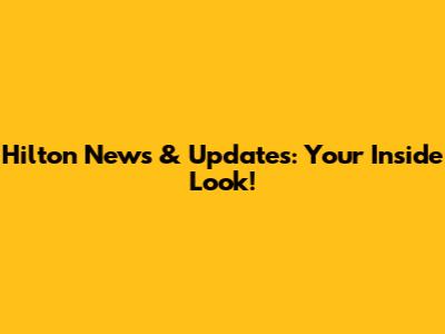 Hilton News & Updates: Your Inside Look!