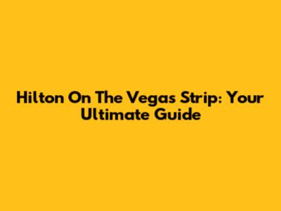 Hilton On The Vegas Strip: Your Ultimate Guide