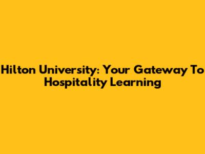 Hilton University: Your Gateway To Hospitality Learning