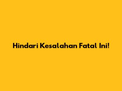 Hindari Kesalahan Fatal Ini!