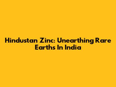 Hindustan Zinc: Unearthing Rare Earths In India