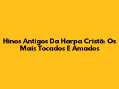 Hinos Antigos Da Harpa Cristã: Os Mais Tocados E Amados