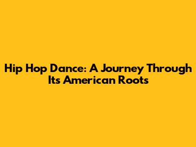 Hip Hop Dance: A Journey Through Its American Roots