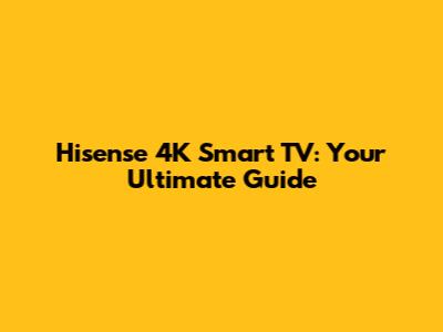 Hisense 4K Smart TV: Your Ultimate Guide