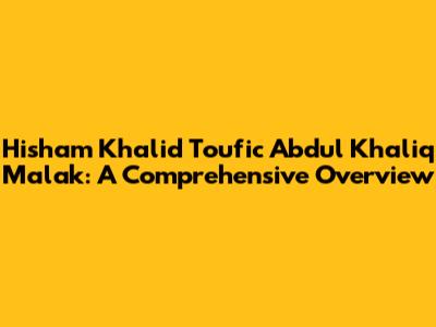 Hisham Khalid Toufic Abdul Khaliq Malak: A Comprehensive Overview