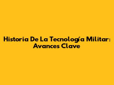 Historia De La Tecnología Militar: Avances Clave