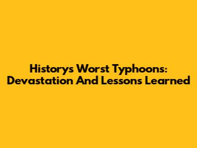 History's Worst Typhoons: Devastation And Lessons Learned