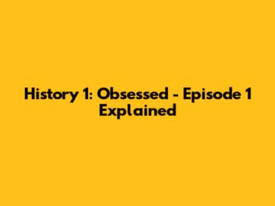 History 1: Obsessed - Episode 1 Explained