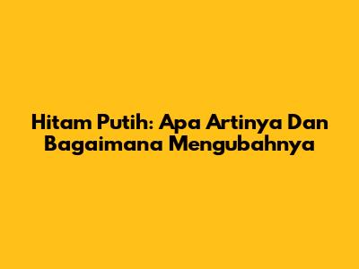 Hitam Putih: Apa Artinya Dan Bagaimana Mengubahnya