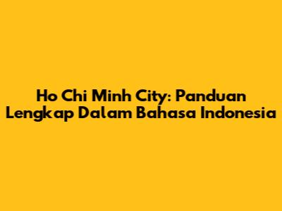 Ho Chi Minh City: Panduan Lengkap Dalam Bahasa Indonesia
