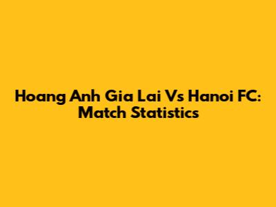 Hoang Anh Gia Lai Vs Hanoi FC: Match Statistics