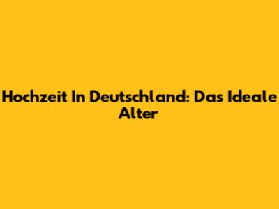 Hochzeit In Deutschland: Das Ideale Alter