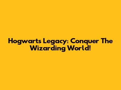 Hogwarts Legacy: Conquer The Wizarding World!