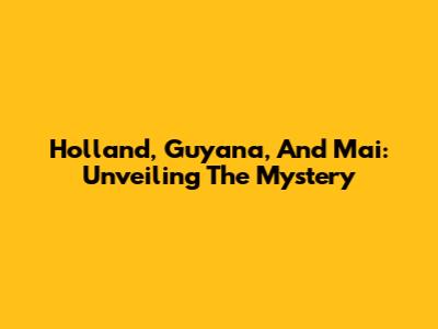 Holland, Guyana, And Mai: Unveiling The Mystery