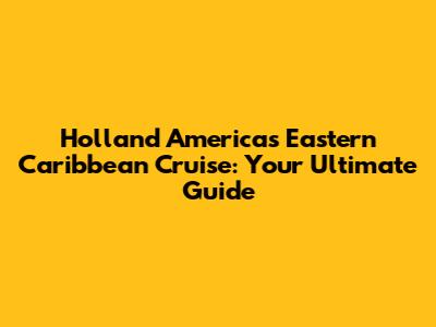 Holland America's Eastern Caribbean Cruise: Your Ultimate Guide