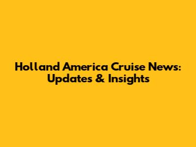 Holland America Cruise News: Updates & Insights