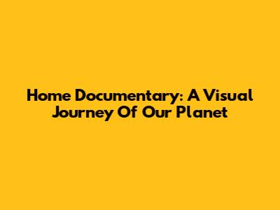 Home Documentary: A Visual Journey Of Our Planet