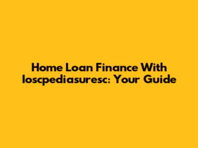 Home Loan Finance With Ioscpediasuresc: Your Guide