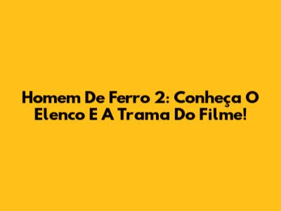 Homem De Ferro 2: Conheça O Elenco E A Trama Do Filme!