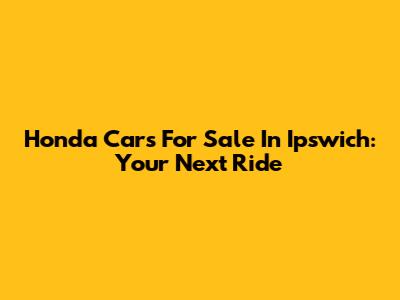 Honda Cars For Sale In Ipswich: Your Next Ride