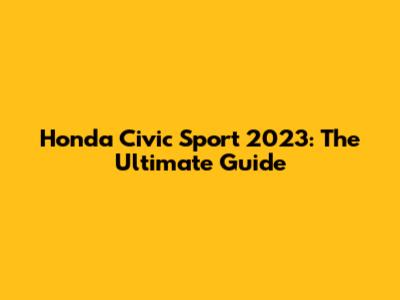 Honda Civic Sport 2023: The Ultimate Guide