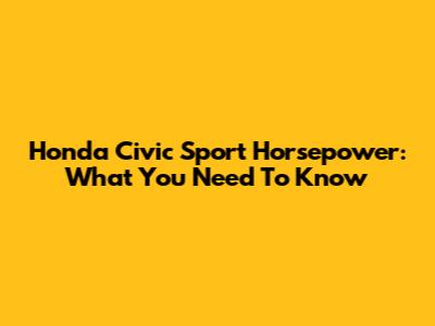 Honda Civic Sport Horsepower: What You Need To Know