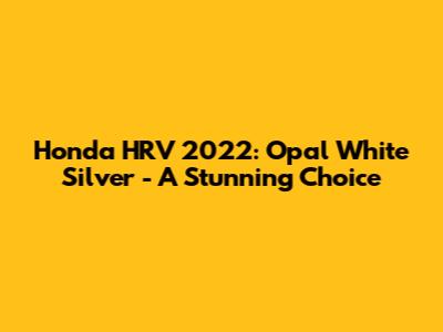 Honda HRV 2022: Opal White Silver - A Stunning Choice