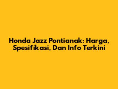 Honda Jazz Pontianak: Harga, Spesifikasi, Dan Info Terkini