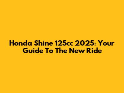 Honda Shine 125cc 2025: Your Guide To The New Ride