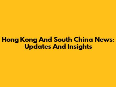 Hong Kong And South China News: Updates And Insights