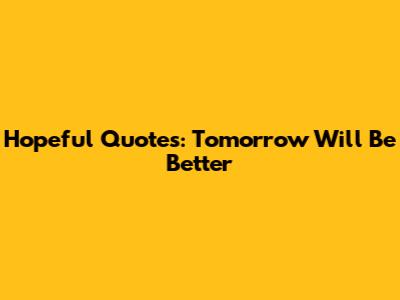 Hopeful Quotes: Tomorrow Will Be Better