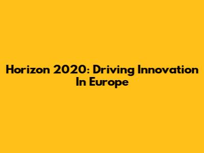 Horizon 2020: Driving Innovation In Europe