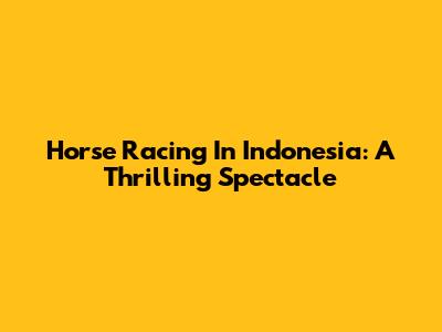Horse Racing In Indonesia: A Thrilling Spectacle