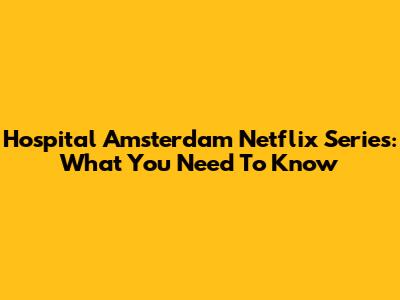 Hospital Amsterdam Netflix Series: What You Need To Know