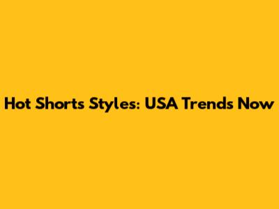 Hot Shorts Styles: USA Trends Now