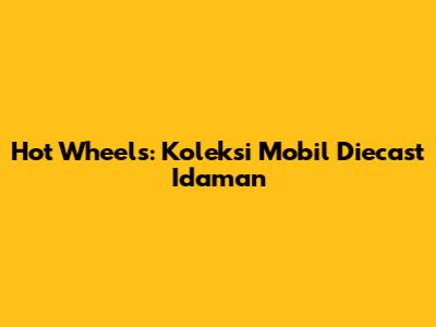 Hot Wheels: Koleksi Mobil Diecast Idaman