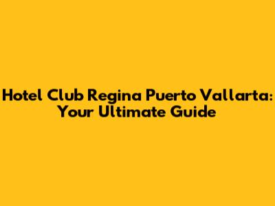 Hotel Club Regina Puerto Vallarta: Your Ultimate Guide