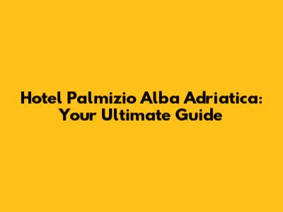 Hotel Palmizio Alba Adriatica: Your Ultimate Guide