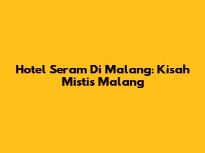 Hotel Seram Di Malang: Kisah Mistis Malang