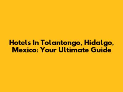 Hotels In Tolantongo, Hidalgo, Mexico: Your Ultimate Guide