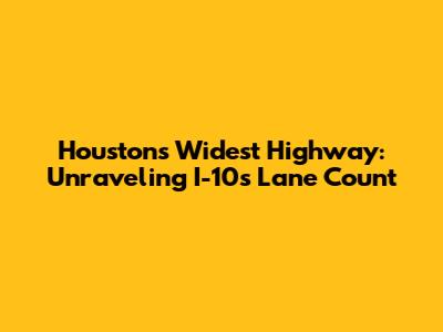 Houston's Widest Highway: Unraveling I-10's Lane Count