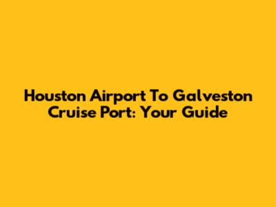 Houston Airport To Galveston Cruise Port: Your Guide