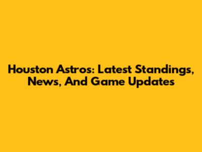 Houston Astros: Latest Standings, News, And Game Updates