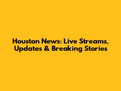 Houston News: Live Streams, Updates & Breaking Stories