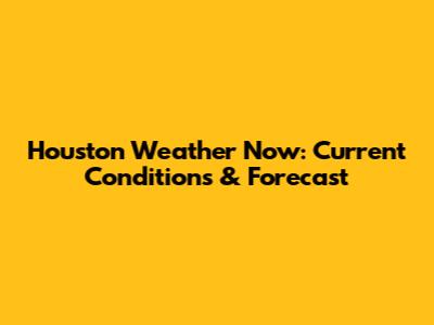Houston Weather Now: Current Conditions & Forecast