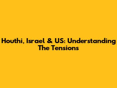 Houthi, Israel & US: Understanding The Tensions